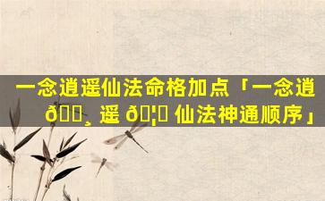 一念逍遥仙法命格加点「一念逍 🕸 遥 🦊 仙法神通顺序」